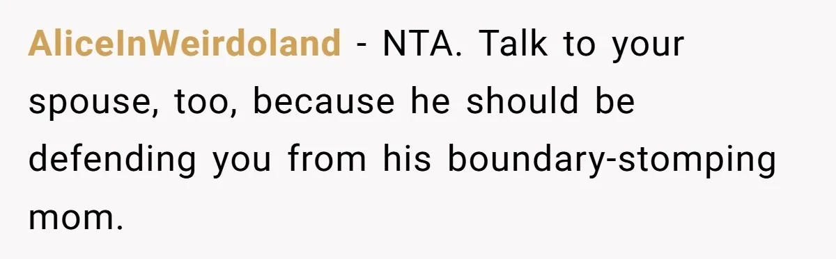 AliceInWeirdoland − NTA. Talk to your spouse, too, because he should be defending you from his boundary-stomping mom.
