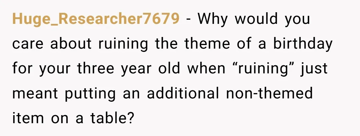Huge_Researcher7679 − Why would you care about ruining the theme of a birthday for your three year old when “ruining” just meant putting an additional non-themed item on a table?