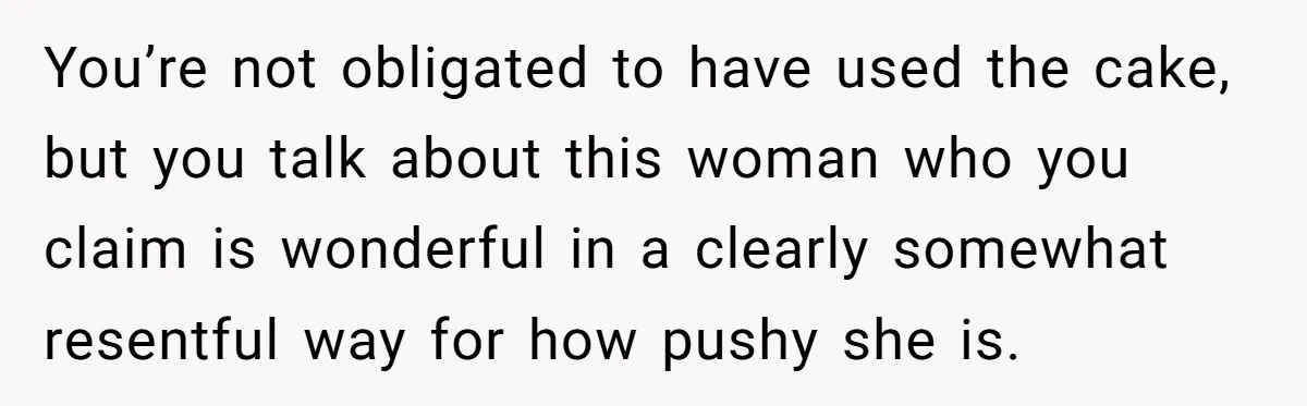 You’re not obligated to have used the cake, but you talk about this woman who you claim is wonderful in a clearly somewhat resentful way for how pushy she is.