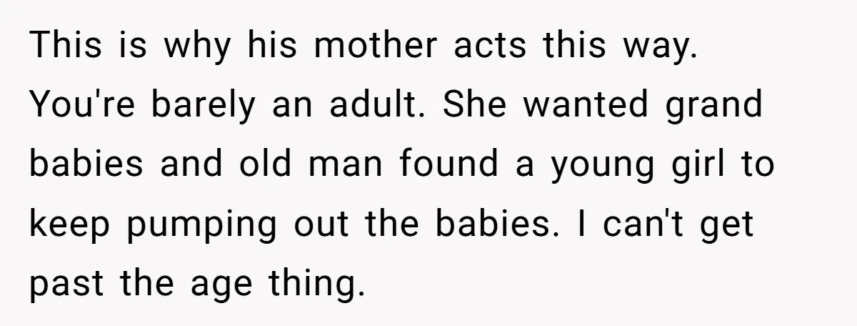This is why his mother acts this way. You're barely an adult. She wanted grand babies and old man found a young girl to keep pumping out the babies. I...