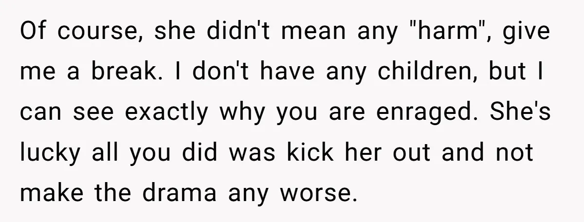 Of course, she didn't mean any "harm", give me a break. I don't have any children, but I can see exactly why you are enraged. She's lucky all you did...