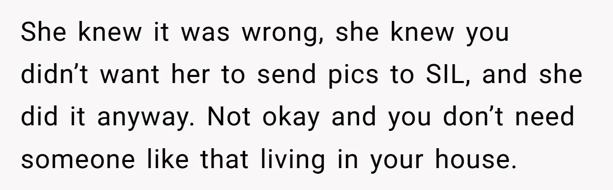 She knew it was wrong, she knew you didn’t want her to send pics to SIL, and she did it anyway. Not okay and you don’t need someone like that...