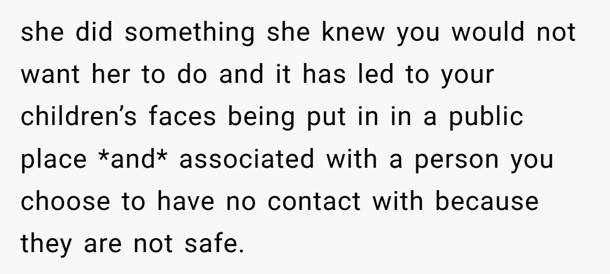 she did something she knew you would not want her to do and it has led to your children’s faces being put in in a public place *and* associated with...