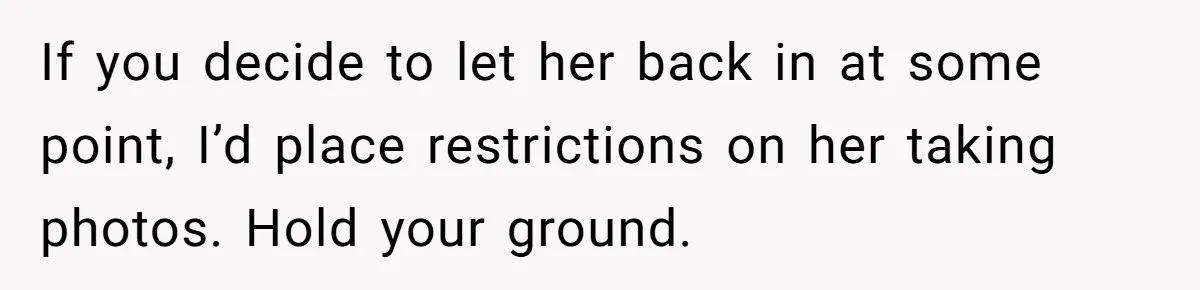 If you decide to let her back in at some point, I’d place restrictions on her taking photos. Hold your ground.