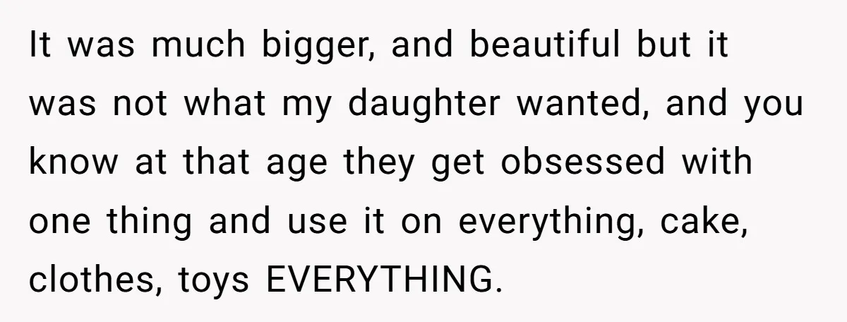 It was much bigger, and beautiful but it was not what my daughter wanted, and you know at that age they get obsessed with one thing and use it on...