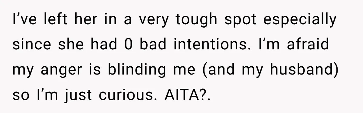 I’ve left her in a very tough spot especially since she had 0 bad intentions. I’m afraid my anger is blinding me (and my husband) so I’m just curious. AITA?.