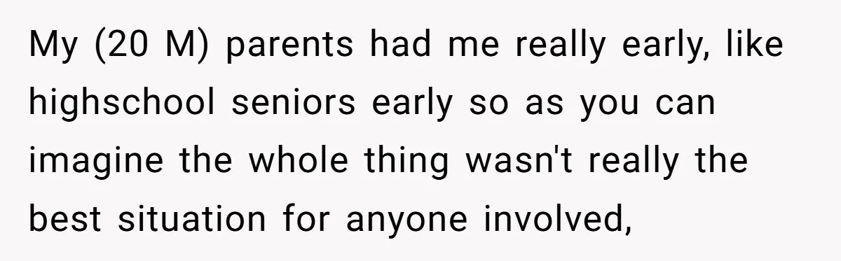 My (20 M) parents had me really early, like highschool seniors early so as you can imagine the whole thing wasn't really the best situation for anyone involved,