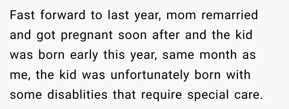 Fast forward to last year, mom remarried and got pregnant soon after and the kid was born early this year, same month as me, the kid was unfortunately born with...