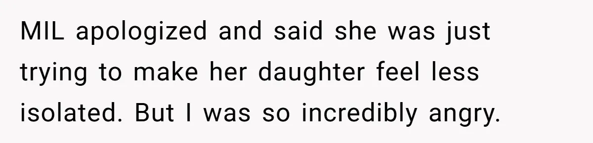 MIL apologized and said she was just trying to make her daughter feel less isolated. But I was so incredibly angry.