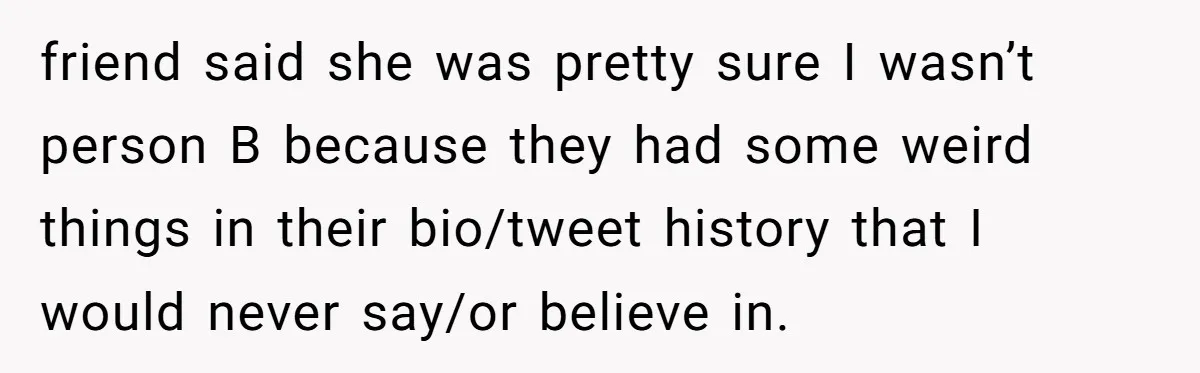 friend said she was pretty sure I wasn’t person B because they had some weird things in their bio/tweet history that I would never say/or believe in.