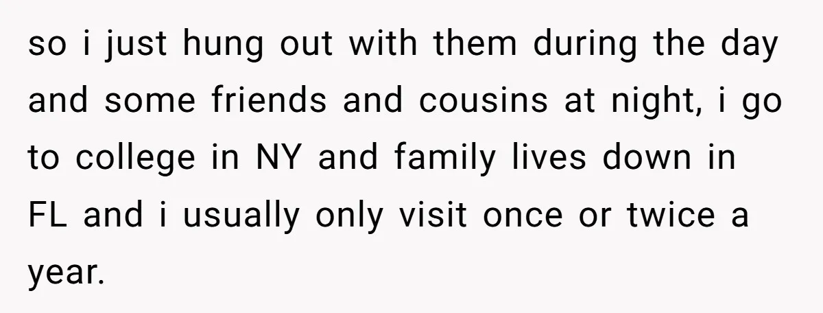 so i just hung out with them during the day and some friends and cousins at night, i go to college in NY and family lives down in FL and...
