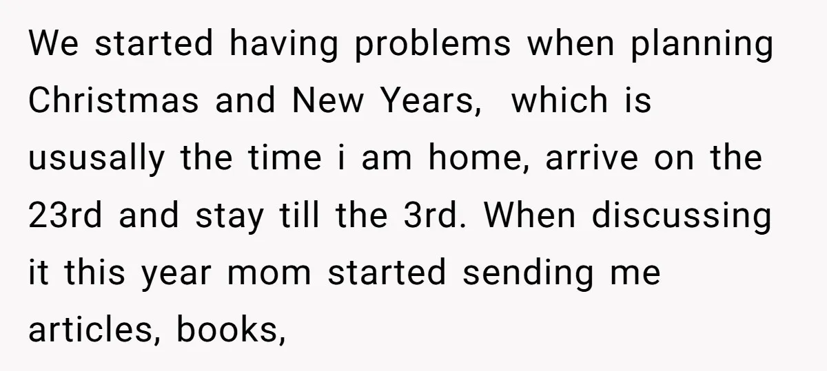 We started having problems when planning Christmas and New Years, which is ususally the time i am home, arrive on the 23rd and stay till the 3rd. When discussing it...