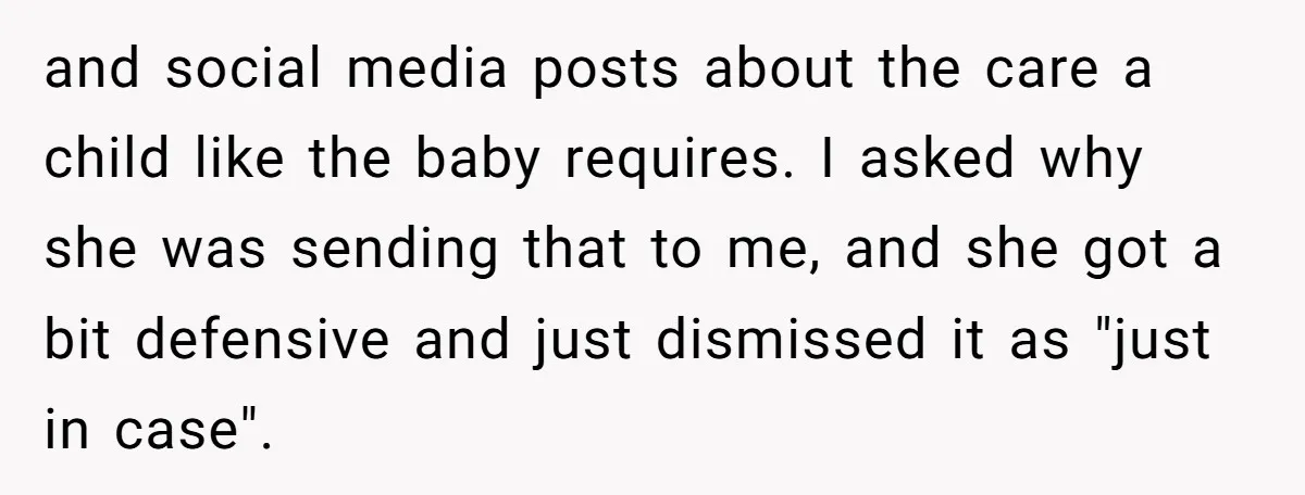 and social media posts about the care a child like the baby requires. I asked why she was sending that to me, and she got a bit defensive and just...