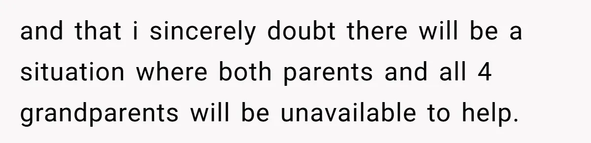 and that i sincerely doubt there will be a situation where both parents and all 4 grandparents will be unavailable to help.