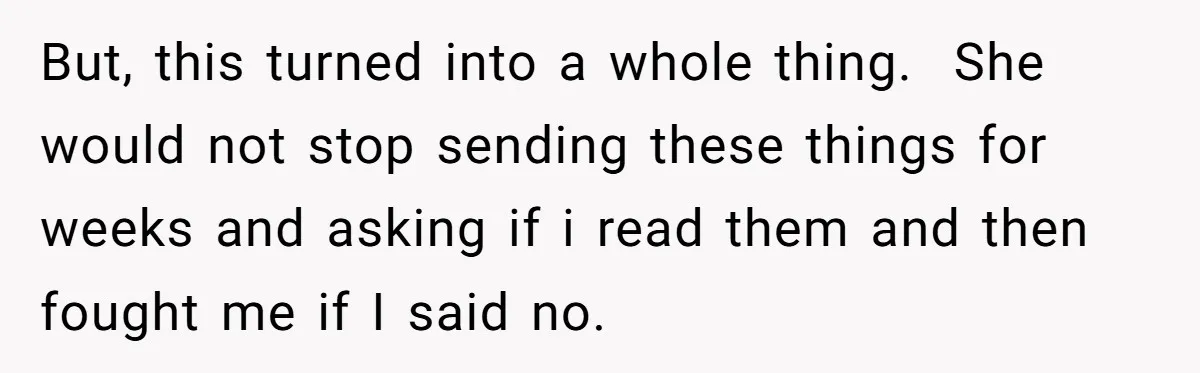 But, this turned into a whole thing.  She would not stop sending these things for weeks and asking if i read them and then fought me if I said no.