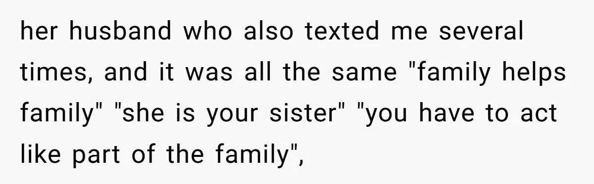 her husband who also texted me several times, and it was all the same "family helps family" "she is your sister" "you have to act like part of the family",