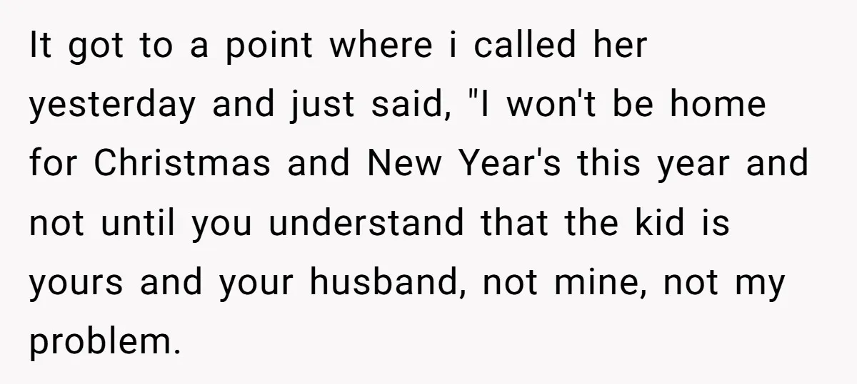 It got to a point where i called her yesterday and just said, "I won't be home for Christmas and New Year's this year and not until you understand that...