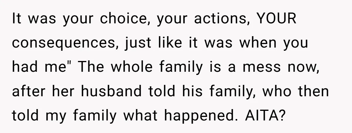 It was your choice, your actions, YOUR consequences, just like it was when you had me" The whole family is a mess now, after her husband told his family, who...