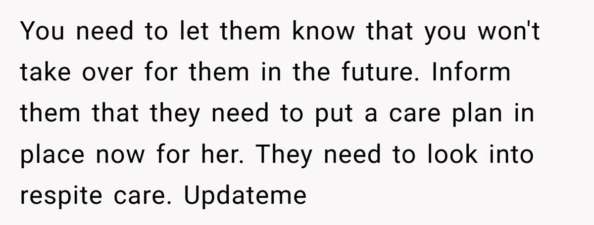 You need to let them know that you won't take over for them in the future. Inform them that they need to put a care plan in place now for...