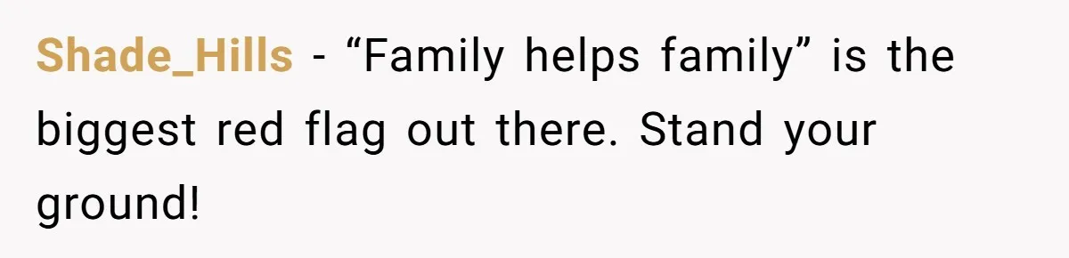 Shade_Hills − “Family helps family” is the biggest red flag out there. Stand your ground!