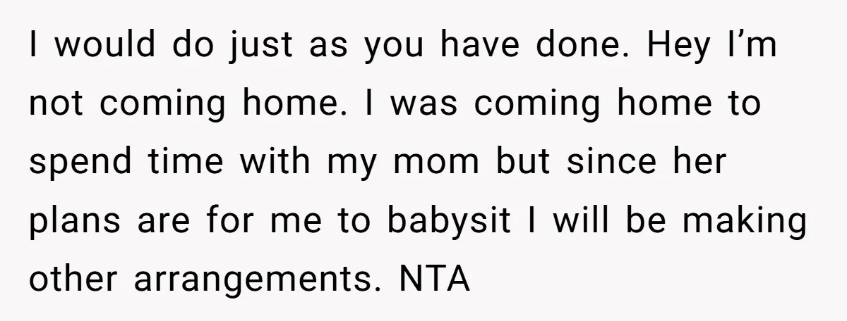 I would do just as you have done. Hey I’m not coming home. I was coming home to spend time with my mom but since her plans are for me...