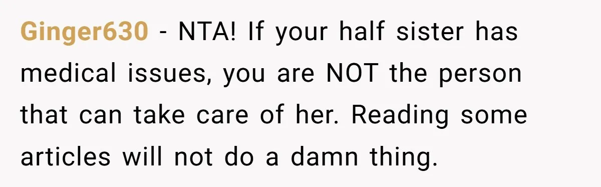 Ginger630 − NTA! If your half sister has medical issues, you are NOT the person that can take care of her. Reading some articles will not do a damn thing.