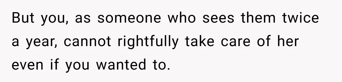 But you, as someone who sees them twice a year, cannot rightfully take care of her even if you wanted to.