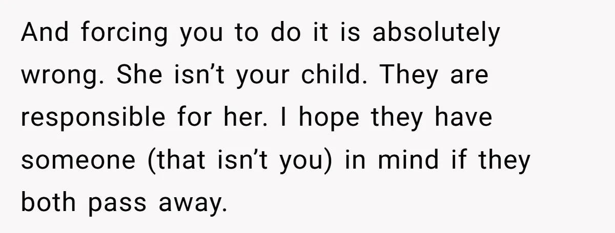 And forcing you to do it is absolutely wrong. She isn’t your child. They are responsible for her. I hope they have someone (that isn’t you) in mind if they...