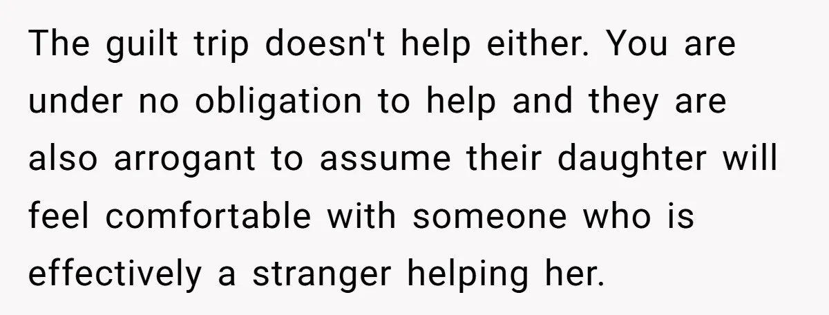 The guilt trip doesn't help either. You are under no obligation to help and they are also arrogant to assume their daughter will feel comfortable with someone who is effectively...
