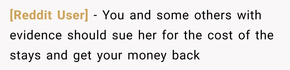 [Reddit User] − You and some others with evidence should sue her for the cost of the stays and get your money back