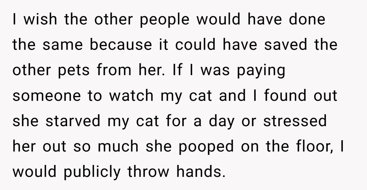 I wish the other people would have done the same because it could have saved the other pets from her. If I was paying someone to watch my cat and...
