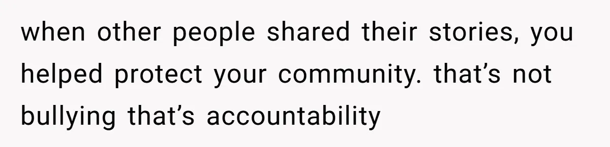when other people shared their stories, you helped protect your community. that’s not bullying that’s accountability