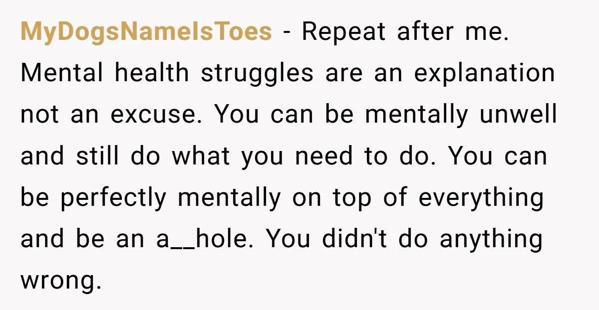 MyDogsNameIsToes − Repeat after me. Mental health struggles are an explanation not an excuse. You can be mentally unwell and still do what you need to do. You can be...