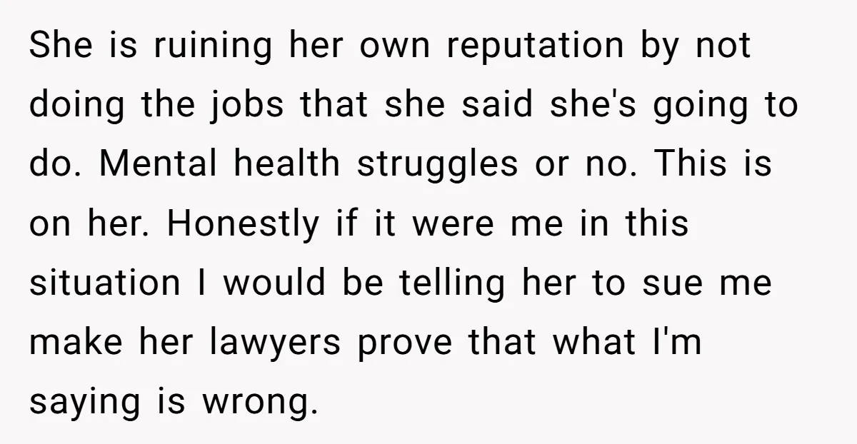 She is ruining her own reputation by not doing the jobs that she said she's going to do. Mental health struggles or no. This is on her. Honestly if it...