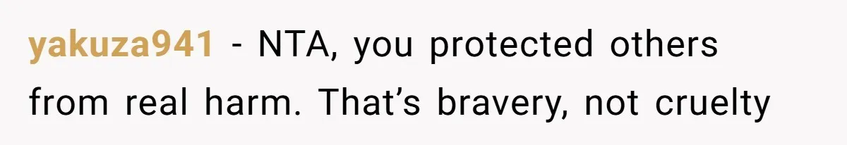 yakuza941 − NTA, you protected others from real harm. That’s bravery, not cruelty