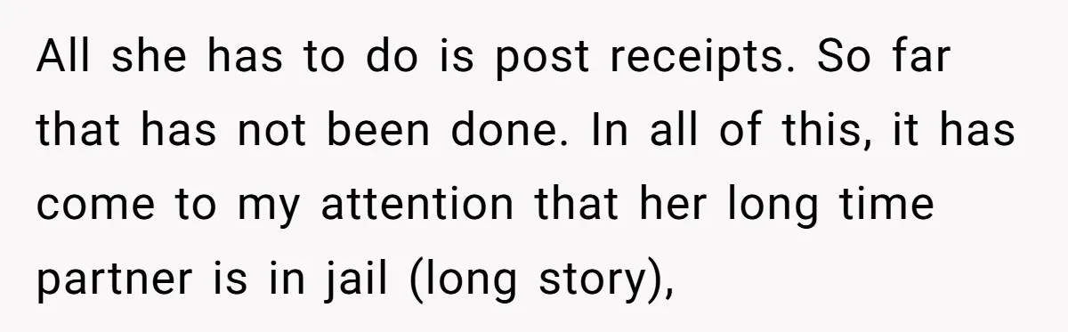 All she has to do is post receipts. So far that has not been done. In all of this, it has come to my attention that her long time partner...