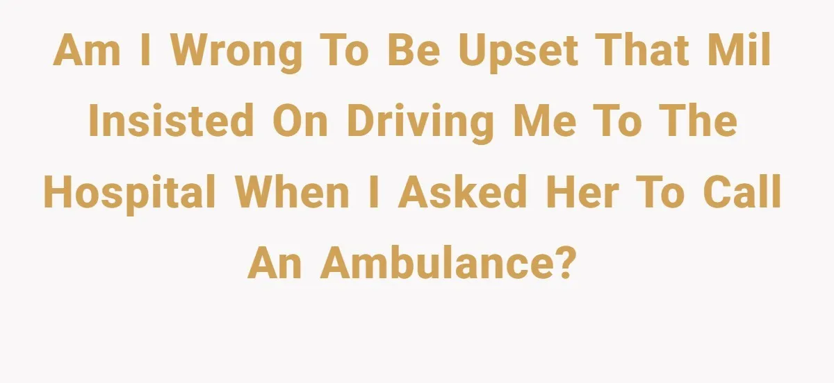 Am I wrong to be upset that MIL insisted on driving me to the hospital when I asked her to call an ambulance?
