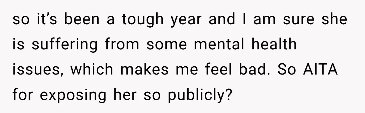 so it’s been a tough year and I am sure she is suffering from some mental health issues, which makes me feel bad. So AITA for exposing her so publicly?