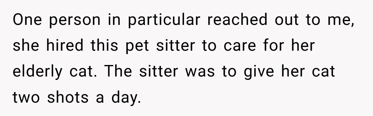 One person in particular reached out to me, she hired this pet sitter to care for her elderly cat. The sitter was to give her cat two shots a day.