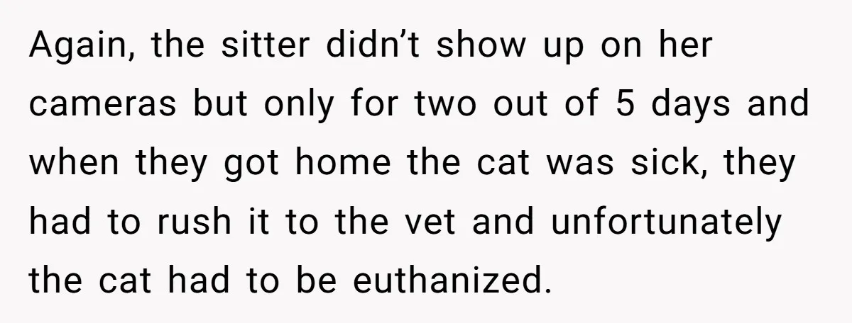 Again, the sitter didn’t show up on her cameras but only for two out of 5 days and when they got home the cat was sick, they had to rush...