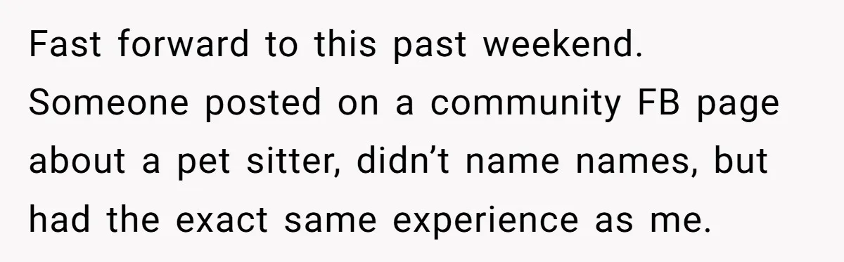 Fast forward to this past weekend. Someone posted on a community FB page about a pet sitter, didn’t name names, but had the exact same experience as me.