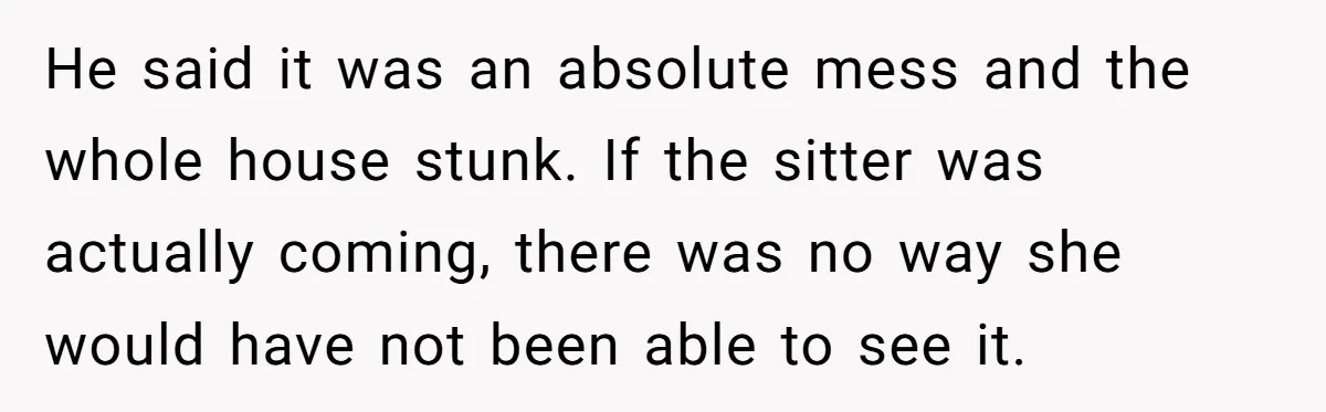 He said it was an absolute mess and the whole house stunk. If the sitter was actually coming, there was no way she would have not been able to see...