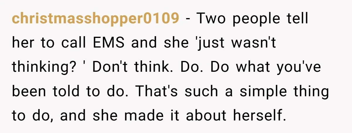 christmasshopper0109 − Two people tell her to call EMS and she 'just wasn't thinking? ' Don't think. Do. Do what you've been told to do. That's such a simple thing...
