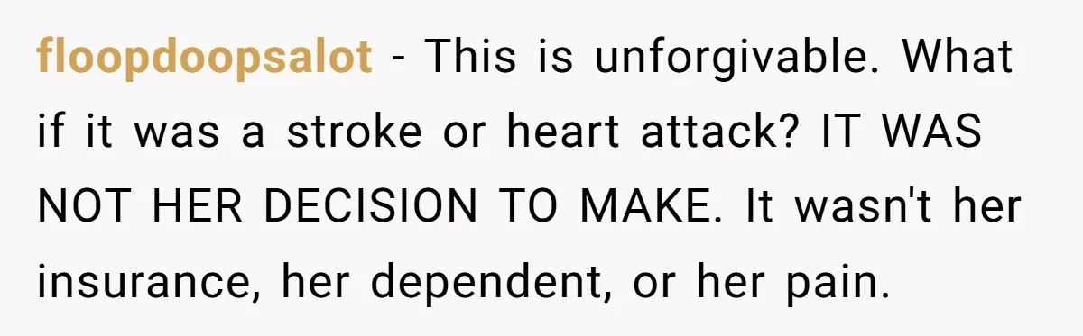 floopdoopsalot − This is unforgivable. What if it was a stroke or heart attack? IT WAS NOT HER DECISION TO MAKE. It wasn't her insurance, her dependent, or her pain.