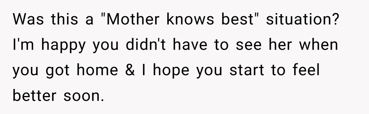 Was this a "Mother knows best" situation? I'm happy you didn't have to see her when you got home & I hope you start to feel better soon.