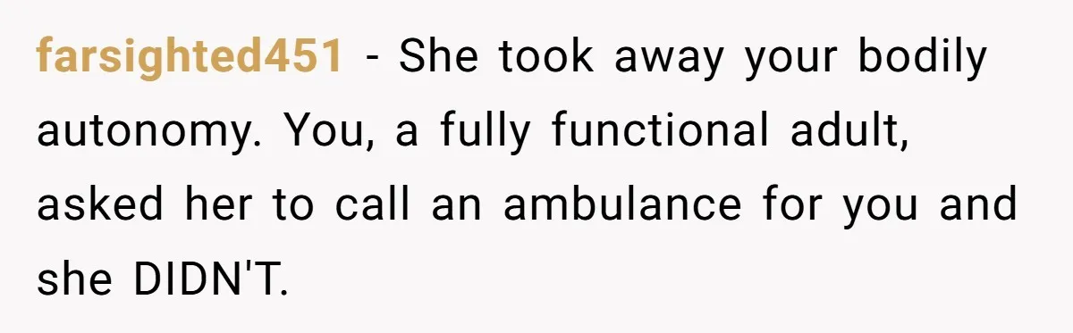 farsighted451 − She took away your bodily autonomy. You, a fully functional adult, asked her to call an ambulance for you and she DIDN'T.