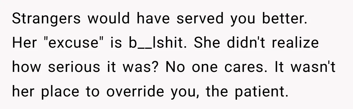 Strangers would have served you better. Her "excuse" is b__lshit. She didn't realize how serious it was? No one cares. It wasn't her place to override you, the patient.