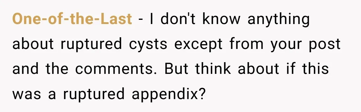 One-of-the-Last − I don't know anything about ruptured cysts except from your post and the comments. But think about if this was a ruptured appendix?