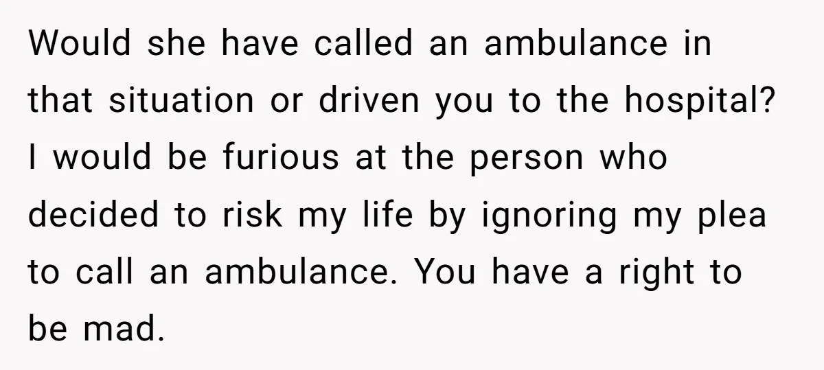 Would she have called an ambulance in that situation or driven you to the hospital? I would be furious at the person who decided to risk my life by ignoring...