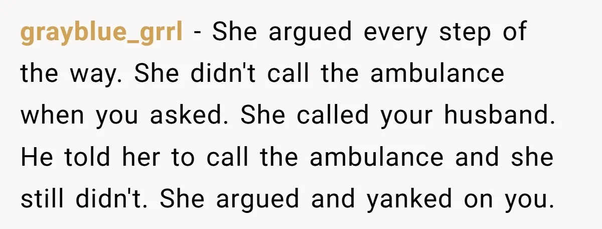 grayblue_grrl − She argued every step of the way. She didn't call the ambulance when you asked. She called your husband. He told her to call the ambulance and she...